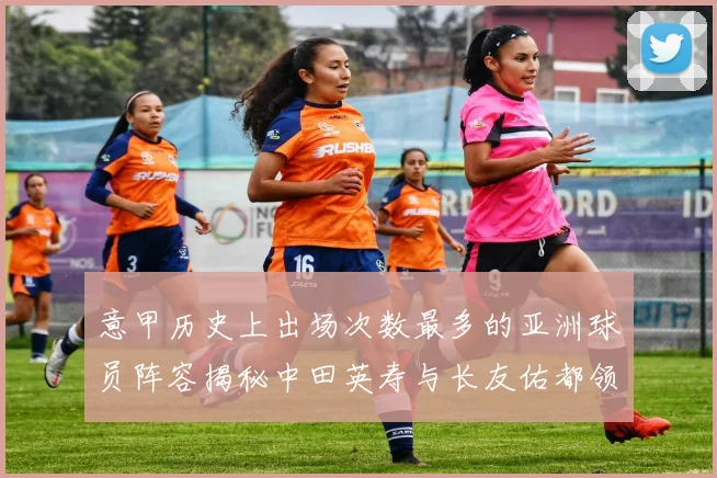 意甲历史上出场次数最多的亚洲球员阵容揭秘中田英寿与长友佑都领衔