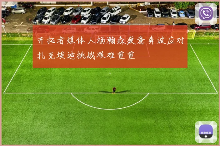 开拓者媒体人杨瀚森疲惫奔波应对扎克埃迪挑战艰难重重