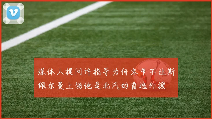 媒体人提问许指导为何末节不让斯佩尔曼上场他是北汽的首选外援