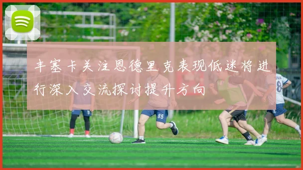丰塞卡关注恩德里克表现低迷将进行深入交流探讨提升方向