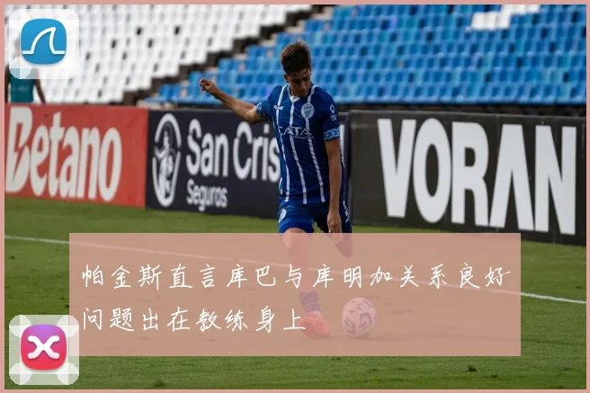 帕金斯直言库巴与库明加关系良好问题出在教练身上