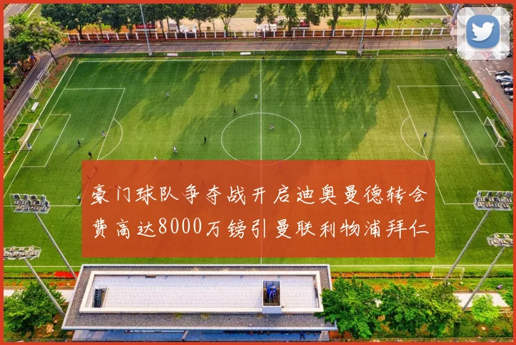 豪门球队争夺战开启迪奥曼德转会费高达8000万镑引曼联利物浦拜仁关注