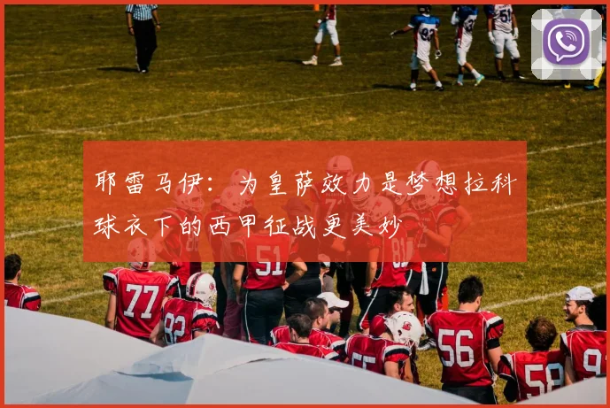 耶雷马伊：为皇萨效力是梦想拉科球衣下的西甲征战更美妙